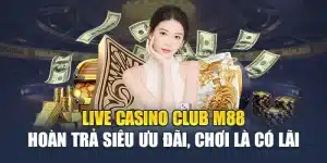 Live Casino Club M88 Hoàn Trả Siêu Ưu Đãi, Chơi Là Có Lãi